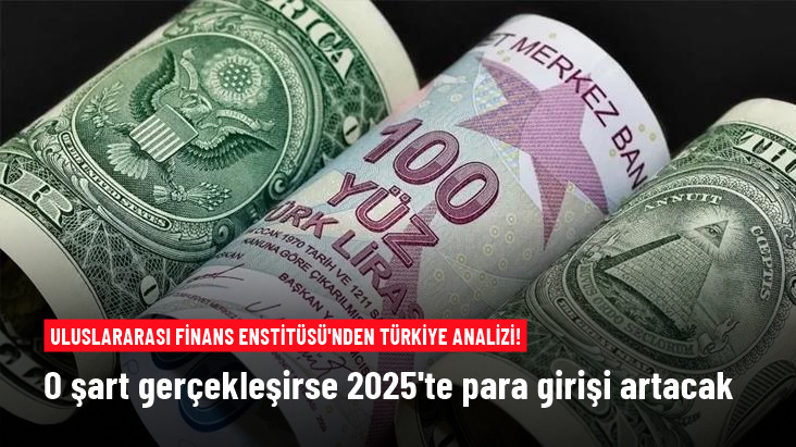 Uluslararası Finans Enstitüsü'nden Türkiye analizi: O şart gerçekleşirse 2025'te Türkiye'ye para girişi artacak
