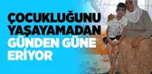 Çocukluğunu Yaşayamadan Günden Güne Eriyor
