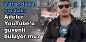 Vatandaşa Sorduk - 8 : Aileler Youtube'u Güvenli Buluyor Mu?