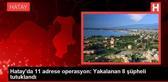 Hatay'da 11 adrese operasyon: Yakalanan 8 şüpheli tutuklandı