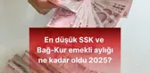 EN DÜŞÜK EMEKLİ MAAŞI BELLİ OLDU! 2025 SSK ve BAĞ-KUR emekli aylığı ne kadar, kaç TL oldu?