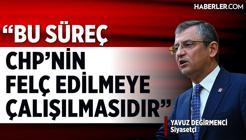 Yavuz Değirmenci: Bu süreç Cumhuriyet Halk Partisi’nin Felç Edilmeye Çalışılmasıdır