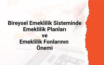 Bireysel emeklilik sisteminde emeklilik planları ve emeklilik fonlarının önemi