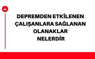 Depremden etkilenen çalışanlara sağlanan olanaklar nelerdir