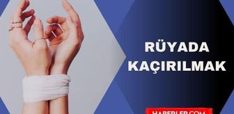 Rüyada kaçırılmak ne demek? Rüyada çocuğumun kaçırıldığını görmek ne anlama geliyor?