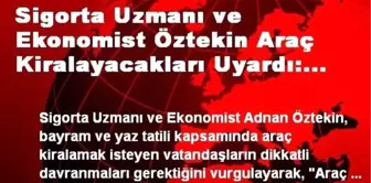 Sigorta Uzmanı ve Ekonomist Öztekin Araç Kiralayacakları Uyardı: Güveni Yazılı Belge ile Alın