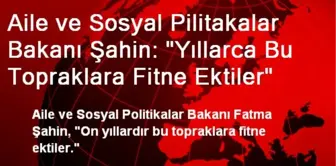 Aile ve Sosyal Pilitakalar Bakanı Şahin: 'Yıllarca Bu Topraklara Fitne Ektiler'