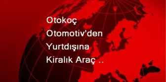 Otokoç Otomotiv'den Yurtdışına Kiralık Araç Atağı