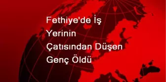 Fethiye'de İş Yerinin Çatısından Düşen Genç Öldü