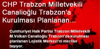 CHP Trabzon Milletvekili Canalioğlu Trabzon'a Kurulması Planlanan Lojistik Merkezi Meclis'e Taşıyor