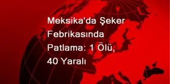 Meksika'da Şeker Febrikasında Patlama: 1 Ölü, 40 Yaralı