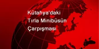 Kütahya'daki Tırla Minibüsün Çarpışması