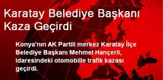 Karatay Belediye Başkanı Kaza Geçirdi