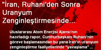 'İran, Ruhani'den Sonra Uranyum Zenginleştirmesinde Yavaşladı'