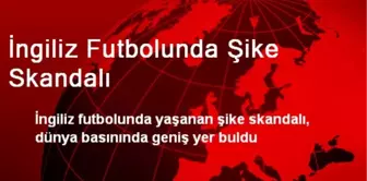 İngiliz Futbolunda Şike Skandalı, Dünya Basınına Konu Oldu