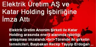 Elektrik Üretim AŞ ve Katar Holding İşbirliğine İmza Attı