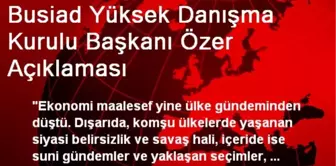 Busiad Yüksek Danışma Kurulu Başkanı Özer Açıklaması