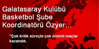 Galatasaray Kulübü Basketbol Şube Koordinatörü Özyer Açıklaması