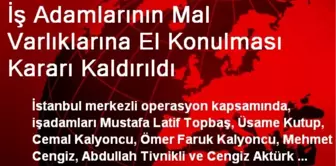 7 İş Adamının Mallarına Konulan Tedbir Kararı Kaldırıldı