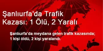 Şanlıurfa'da Trafik Kazası: 1 Ölü, 2 Yaralı