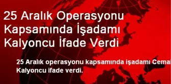 25 Aralık Operasyonu Kapsamında İşadamı Kalyoncu İfade Verdi