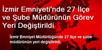 İzmir Emniyeti'nde 27 İlçe ve Şube Müdürünün Görev Yeri Değiştirildi