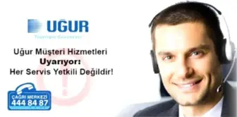 Uğur Müşteri Hizmetleri Uyarıyor: Her Servis Yetkili Değildir