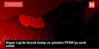 Süper Lig'de birçok kulüp ve yönetici PFDK'ya sevk edildi