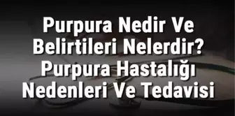 Purpura Nedir ve Belirtileri Nelerdir? Purpura Hastalığı Nedenleri ve Tedavisi