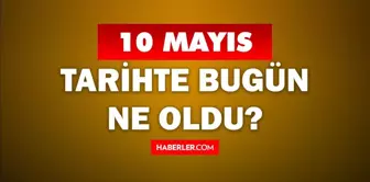 10 Mayıs Tarihte Bugün ne odu? 10 Mayıs ne günü? 10 Mayıs'ta ne oldu? 10 Mayıs'ta doğan ünlüler!