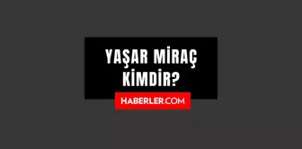 Yaşar Miraç kimdir? Yaşar Miraç kaç yaşında, nereli? Yaşar Miraç hayatı ve biyografisi!