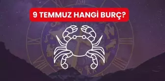 9 TEMMUZ HANGİ BURÇ? 9 Temmuz'da doğanlar hangi burç oluyor?