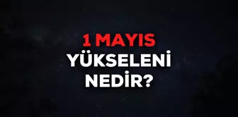 1 Mayıs yükseleni nedir? 1 Mayıs yükselen burcu