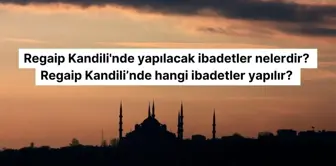 Regaip Kandili'nde yapılacak ibadetler nelerdir? Regaip Kandili'nde hangi ibadetler yapılır?