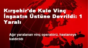 Kırşehir'de Kule Vinç İnşaatın Üstüne Devrildi: 1 Yaralı