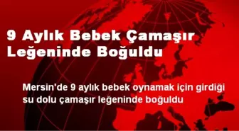 9 Aylık Bebek Çamaşır Leğeninde Boğuldu