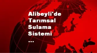Alibeyli'de Tarımsal Sulama Sistemi Faaliyete Geçiyor