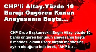 CHP'li Altay.Yüzde 10 Barajı Öngören Kanun Anayasanın Başta 6.Maddesi Olmak Üzere Birçok Maddesine...