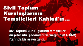 Sivil Toplum Kuruluşlarının Temsilcileri Kahiad'ın İftarında Buluştu