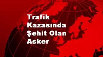 Trafik Kazasında Şehit Olan Asker