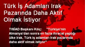 Türk İş Adamları Irak Pazarında Daha Aktif Olmak İstiyor