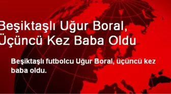 Beşiktaşlı Uğur Boral, Üçüncü Kez Baba Oldu