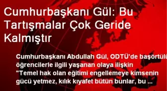 Cumhurbaşkanı Gül: Bu Tartışmalar Çok Geride Kalmıştır