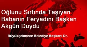 Oğlunu Sırtında Taşıyan Babanın Feryadını Başkan Akgün Duydu