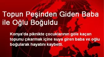 Topun Peşinden Giden Baba ile Oğlu Boğuldu