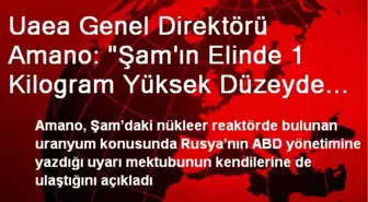 Uaea Genel Direktörü Amano: 'Şam'ın Elinde 1 Kilogram Yüksek Düzeyde Zenginleştirilmiş Uranyum Var'