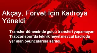 Akçay, Forvet İçin Kadroya Yöneldi