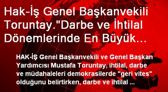 Hak-İş Genel Başkanvekili Toruntay.'Darbe ve İhtilal Dönemlerinde En Büyük Zararı Emekçiler...