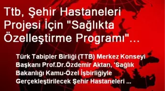 Ttb, Şehir Hastaneleri Projesi İçin 'Sağlıkta Özelleştirme Programı' Dedi