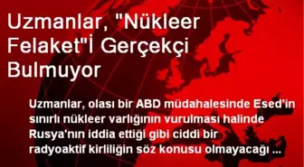 Uzmanlar, 'Nükleer Felaket'İ Gerçekçi Bulmuyor